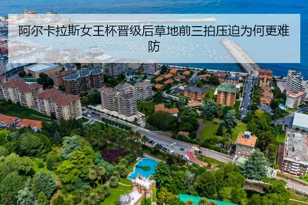 阿尔卡拉斯女王杯晋级后草地前三拍压迫为何更难防