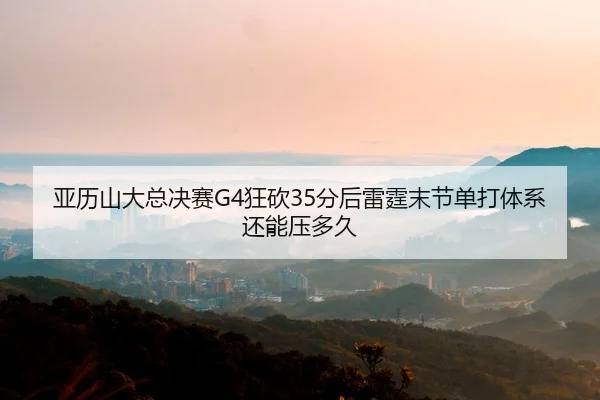 亚历山大总决赛G4狂砍35分后雷霆末节单打体系还能压多久
