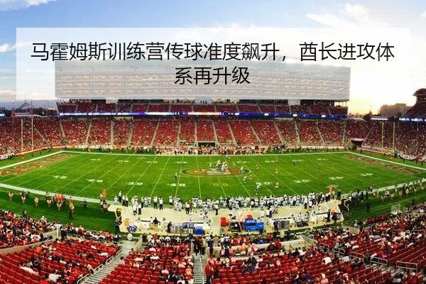 马霍姆斯训练营传球准度飙升，酋长进攻体系再升级
