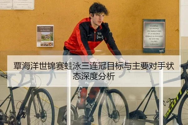 覃海洋世锦赛蛙泳三连冠目标与主要对手状态深度分析