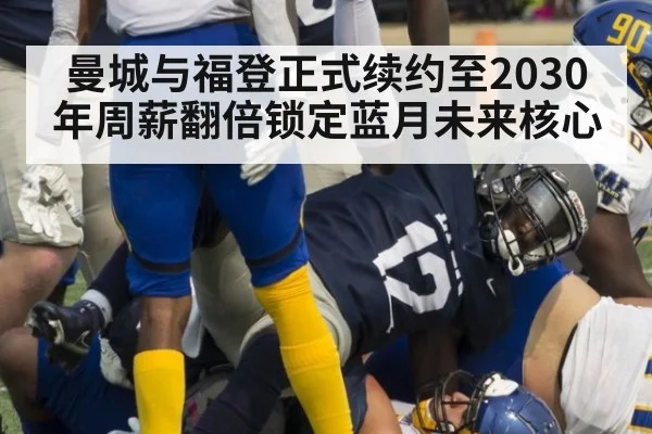 曼城与福登正式续约至2030年周薪翻倍锁定蓝月未来核心