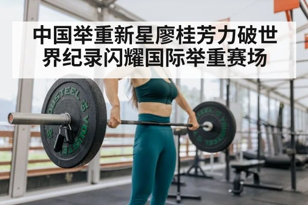 中国举重新星廖桂芳力破世界纪录闪耀国际举重赛场