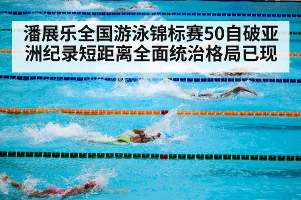 潘展乐全国游泳锦标赛50自破亚洲纪录短距离全面统治格局已现