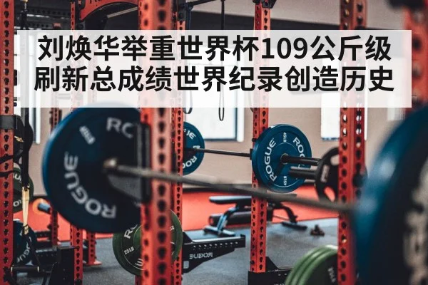 刘焕华举重世界杯109公斤级刷新总成绩世界纪录创造历史