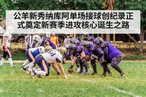 公羊新秀纳库阿单场接球创纪录正式奠定新赛季进攻核心诞生之路