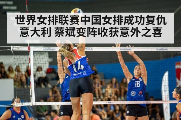 世界女排联赛中国女排成功复仇意大利 蔡斌变阵收获意外之喜